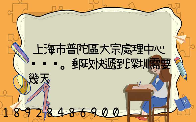 上海市普陀區大宗處理中心。郵政快遞到深圳需要幾天